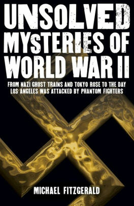 Unsolved Mysteries of World War II: From the Nazi Ghost Train and ‘Tokyo Rose' to the day Los Angeles was attacked by Phantom Fighters by Michael FitzGerald