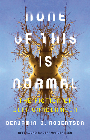 None of This Is Normal: The Fiction of Jeff VanderMeer by Benjamin J. Robertson