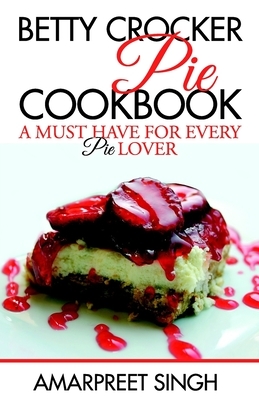 Betty Crocker Pie Cookbook - Become a Pie and Dessert expert by Amarpreet Singh