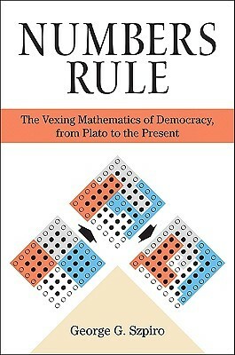 Numbers Rule: The Vexing Mathematics of Democracy, from Plato to the Present by George G. Szpiro