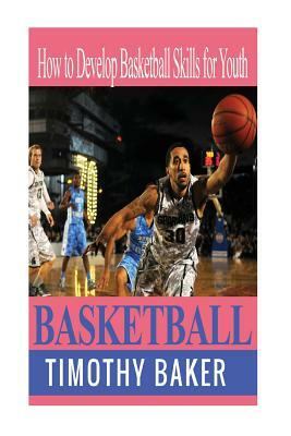 Basketball: How to Develop Basketball Skills for Youth by Timothy Baker