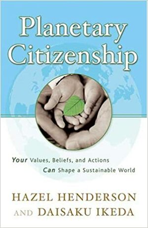 Planetary Citizenship: Your Values, Beliefs and Actions Can Shape A Sustainable World by Hazel Henderson, Daisaku Ikeda