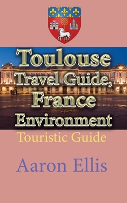 Toulouse Travel Guide, France Environment: Touristic Guide by Aaron Ellis