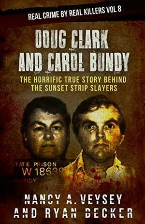 Doug Clark and Carol Bundy: The Horrific True Story Behind the Sunset Strip Slayers (Real Crime By Real Killers Book 8) by Ryan Becker, Nancy Veysey