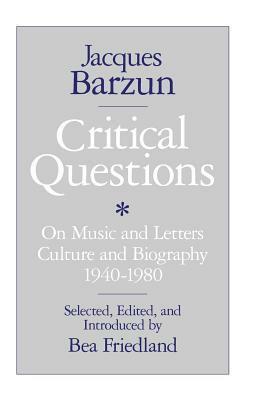 Critical Questions: On Music and Letters, Culture and Biography, 1940-1980 by Jacques Barzun, Bea Friedland