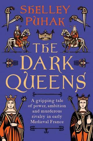 The Dark Queens: A gripping tale of power, ambition and murderous rivalry in early medieval France by Shelley Puhak