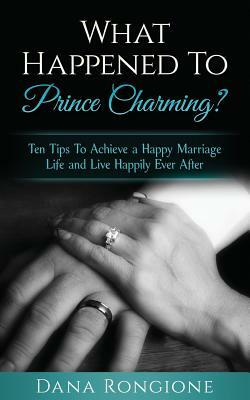 What Happened To Prince Charming?: Ten Tips To Achieve a Happy Marriage Life and Live Happily Ever After by Dana Rongione