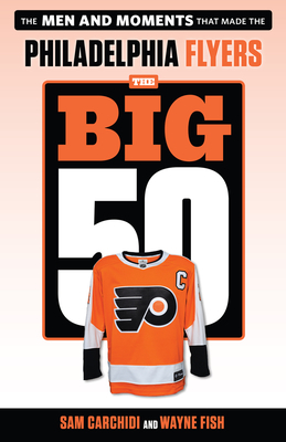 The Big 50: Philadelphia Flyers: The Men and Moments That Made the Philadelphia Flyers by Sam Carchidi, Wayne Fish