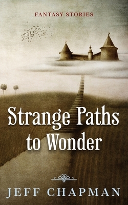 Strange Paths to Wonder: Fantasy Stories by Jeff Chapman