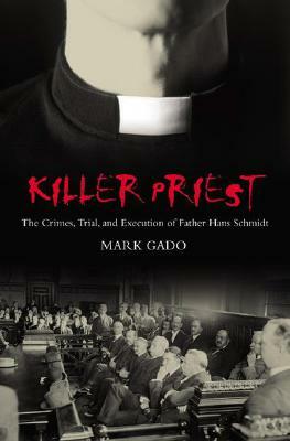 Killer Priest: The Crimes, Trial, and Execution of Father Hans Schmidt by Mark Gado