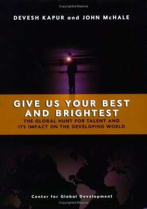 Give Us Your Best and Brightest: The Global Hunt for Talent and Its Impact on the Developing World by John McHale, Devesh Kapur