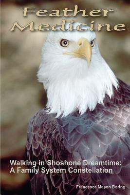 Feather Medicine: Walking in Shoshone Dreamtime: A Family Systems Constellation by Francesca Mason Boring