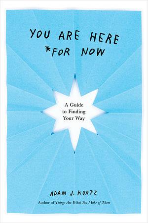 You Are Here (for Now): A Guide to Being Alive by Adam J. Kurtz