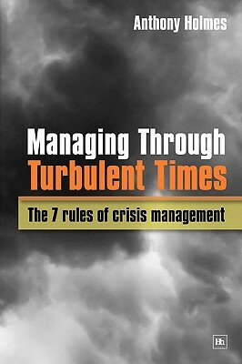 Managing Through Turbulent Times: The 7 Rules of Crisis Management by Anthony Holmes