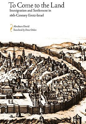 To Come to the Land: Immigration and Settlement in 16th-Century Eretz-Israel by Abraham David