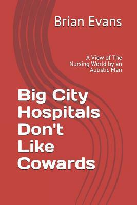 Big City Hospitals Don't Like Cowards: A View of the Nursing World by an Autistic Man by Brian Evans