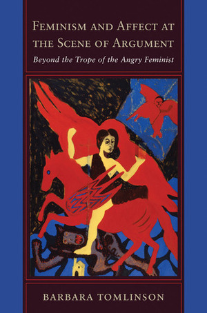 Feminism and Affect at the Scene of Argument: Beyond the Trope of the Angry Feminist by Barbara Tomlinson