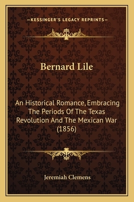 Bernard Lile: An Historical Romance, Embracing the Periods of the Texas Revolution, and the Mexican War by Jeremiah Clemens