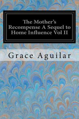 The Mother's Recompense A Sequel to Home Influence Vol II by Grace Aguilar