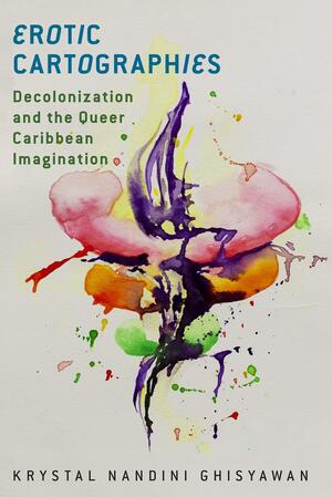 Erotic Cartographies: Decolonization and the Queer Caribbean Imagination by Krystal Nandini Ghisyawan