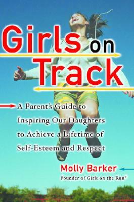 Girls on Track: A Parent's Guide to Inspiring Our Daughters to Achieve a Lifetime of Self-Esteem and Respect by Molly Barker