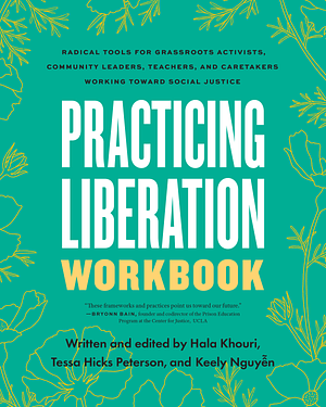 Practicing Liberation Workbook: Radical Tools for Grassroots Activists, Community Leaders, Teachers, and Caretakers Working Toward Social Justice by Hala Khouri, Keely Nguyen, Tessa Hicks Peterson