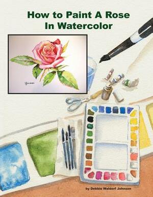How To Paint A Rose in Watercolor by Debbie Waldorf Johnson