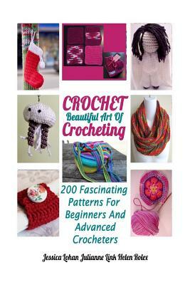 Crochet: Beautiful Art Of Crocheting: 200 Fascinating Patterns For Beginners And Advanced Crocheters by Julianne Link, Helen Rolex, Jessica Lohan