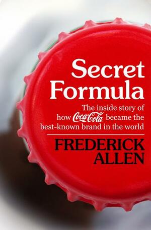 Secret Formula: The Inside Story of How Coca-Cola Became the Best-Known Brand in the World by Frederick Lewis Allen