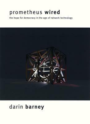 Prometheus Wired: The Hope for Democracy in the Age of Network Technology by Darin Barney