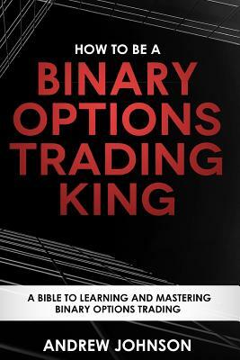 How To Be A Binary Options Trading King: Trade Like A Binary Options King by Andrew Johnson