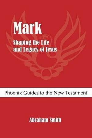 Mark: Shaping the Life and Legacy of Jesus by Abraham Smith