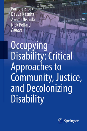 Occupying Disability: Critical Approaches to Community, Justice, and Decolonizing Disability by Devva Kasnitz, Nick Pollard, Pamela Block, Akemi Nishida