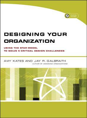 Designing Your Organization: Using the Star Model to Solve 5 Critical Design Challenges [With CDROM] by Amy Kates, Jay R. Galbraith