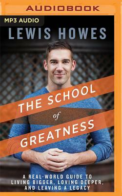 The School of Greatness: A Real-World Guide to Living Bigger, Loving Deeper, and Leaving a Legacy by Lewis Howes