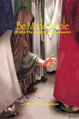 Be Made Whole: It's In The hem Of His Garment by Cecilia Jackson