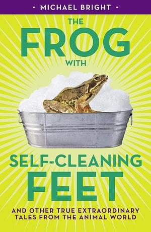 The Frog With Self-cleaning Feet: And Other Extraordinary Tales From The Animal World by Michael Bright, Michael Bright