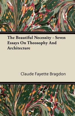 The Beautiful Necessity - Seven Essays On Theosophy And Architecture by Claude Fayette Bragdon