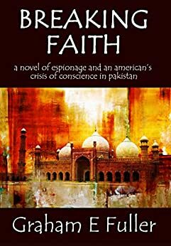 Breaking Faith: A novel of espionage and an American's crisis of conscience in Pakistan by Graham E. Fuller
