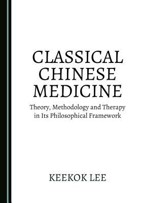 Classical Chinese Medicine: Theory, Methodology and Therapy in Its Philosophical Framework by Keekok Lee