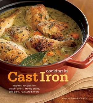 Cooking in Cast Iron: Inspired Recipes for Dutch Ovens, Frying Pans, Grill Pans, Roaster,and more by Valerie Aikman-Smith