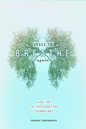 Space to Breathe Again: Hope for the Overloaded and Overwhelmed by Tommy Thompson
