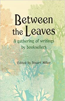 Between the Leaves: A Gathering of Writings by Booksellers by Stuart Miller