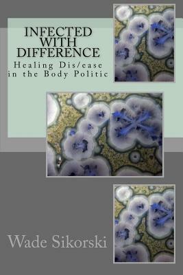 Infected with Difference: Healing Dis/ease in the Body Politic by Wade Sikorski