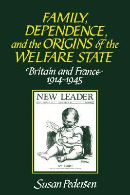 Family, Dependence, and the Origins of the Welfare State: Britain and France, 1914-1945 by Susan Pedersen