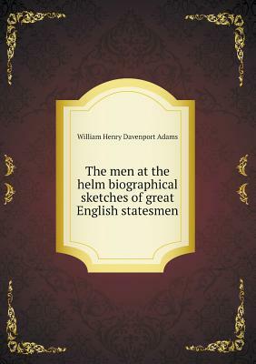 The Men at the Helm Biographical Sketches of Great English Statesmen by W. H. Davenport Adams