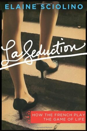 La Seduction: How the French Play the Game of Life by Elaine Sciolino