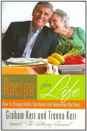 Recipe for Life: How to Change Habits That Harm Into Resources That Heal by Graham Kerr, Treena Kerr