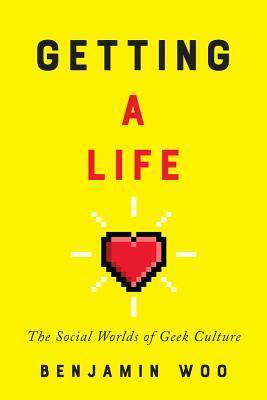 Getting a Life: The Social Worlds of Geek Culture by Benjamin Woo
