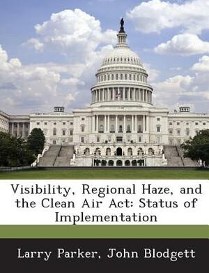 Visibility, Regional Haze, and the Clean Air ACT: Status of Implementation by Larry Parker, John Blodgett